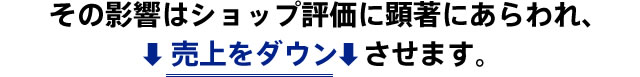 その影響はショップ評価に顕著にあらわれ、売上をダウンさせます。