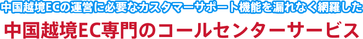 中国越境ECの運営に必要なカスタマーサポート機能を漏れなく網羅した 中国越境EC専門のコールセンターサービス