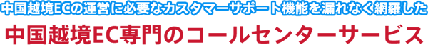 中国越境ECの運営に必要なカスタマーサポート機能を漏れなく網羅した 中国越境EC専門のコールセンターサービス